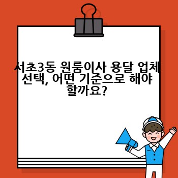 서초3동 원룸이사 용달 업체 선택, 어떤 기준으로 해야 할까요?