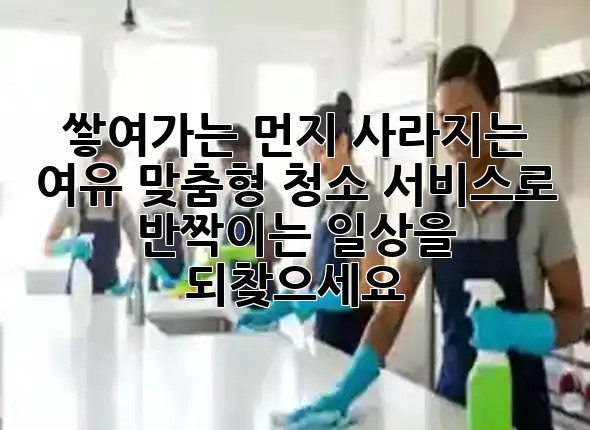 쌓여가는 먼지, 사라지는 여유? 맞춤형 청소 서비스로 반짝이는 일상을 되찾으세요! 🧹✨