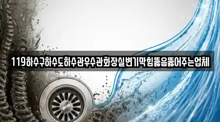 119하수구하수도하수관우수관화장실변기막힘뚫음뚫어주는업체