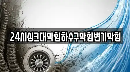 24시싱크대막힘하수구막힘변기막힘